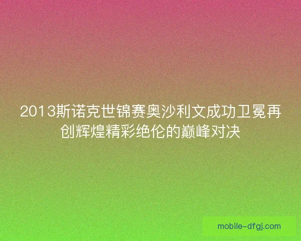 2013斯诺克世锦赛奥沙利文成功卫冕再创辉煌精彩绝伦的巅峰对决