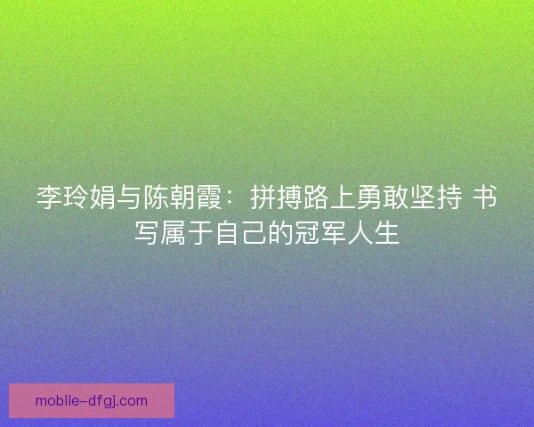 李玲娟与陈朝霞：拼搏路上勇敢坚持 书写属于自己的冠军人生