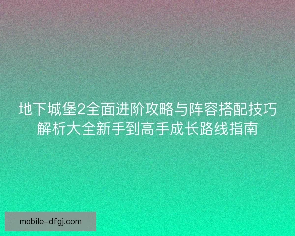 地下城堡2全面进阶攻略与阵容搭配技巧解析大全新手到高手成长路线指南