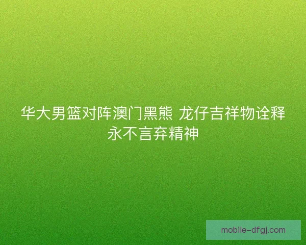 华大男篮对阵澳门黑熊 龙仔吉祥物诠释永不言弃精神